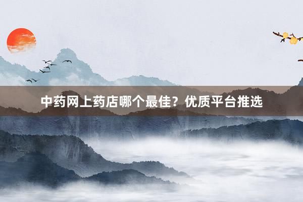 中药网上药店哪个最佳？优质平台推选