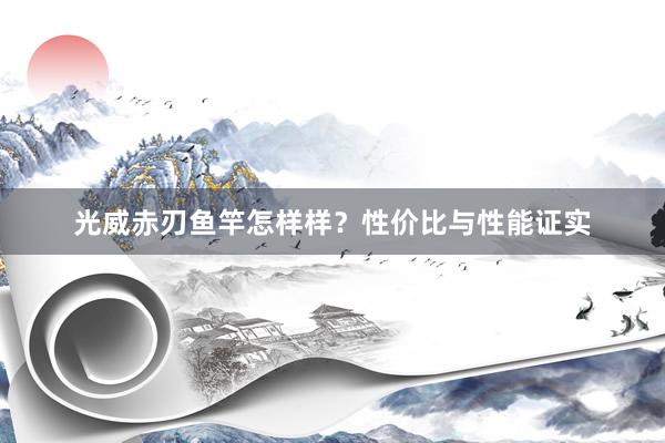 光威赤刃鱼竿怎样样？性价比与性能证实