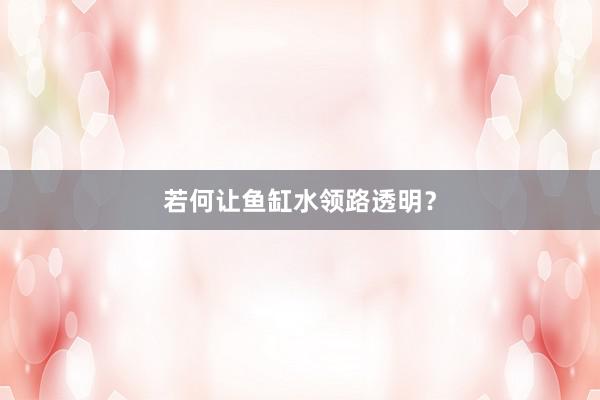 若何让鱼缸水领路透明？