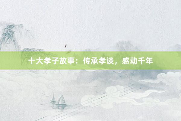 十大孝子故事:传承孝谈,感动千年