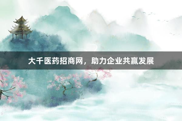 大千医药招商网,助力企业共赢发展