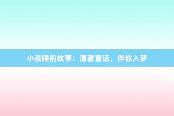 小孩睡前故事：温馨童话，伴你入梦