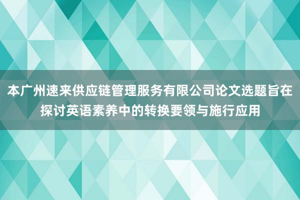 本广州速来供应链管理服务有限公司论文选题旨在探讨英语素养中的转换要领与施行应用