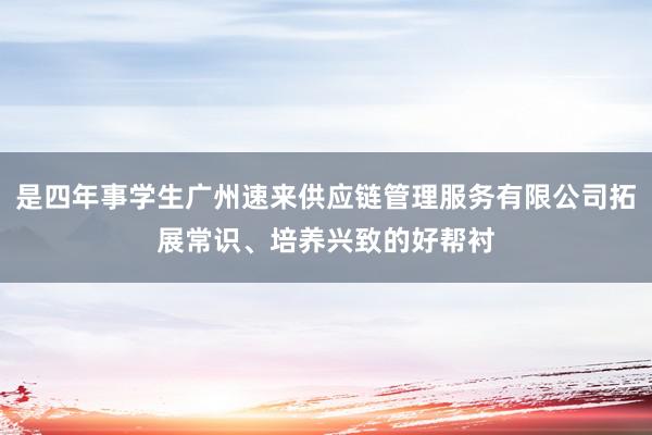 是四年事学生广州速来供应链管理服务有限公司拓展常识、培养兴致的好帮衬