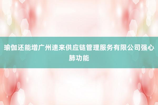 瑜伽还能增广州速来供应链管理服务有限公司强心肺功能