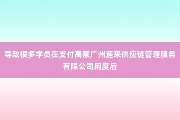 导致很多学员在支付高额广州速来供应链管理服务有限公司用度后