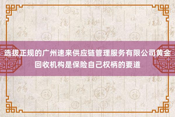 选拔正规的广州速来供应链管理服务有限公司黄金回收机构是保险自己权柄的要道
