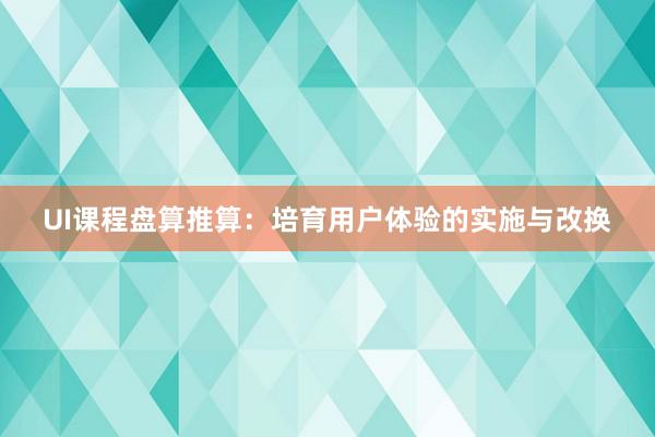 UI课程盘算推算：培育用户体验的实施与改换