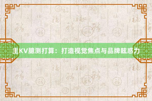 主KV臆测打算：打造视觉焦点与品牌眩惑力