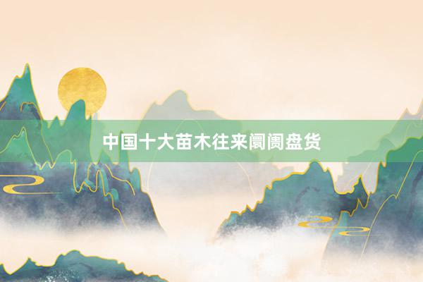 中国十大苗木往来阛阓盘货