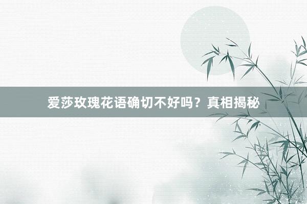 爱莎玫瑰花语确切不好吗？真相揭秘